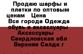 Продаю шарфы и платки по оптовым ценам › Цена ­ 300-2500 - Все города Одежда, обувь и аксессуары » Аксессуары   . Свердловская обл.,Верхняя Салда г.